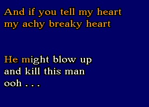 And if you tell my heart
my achy breaky heart

He might blow up
and kill this man
ooh . . .