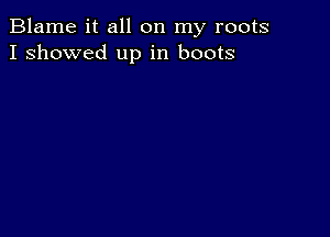 Blame it all on my roots
I showed up in boots