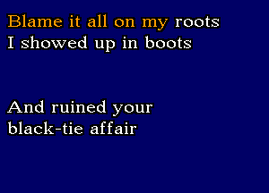 Blame it all on my roots
I showed up in boots

And ruined your
black-tie affair