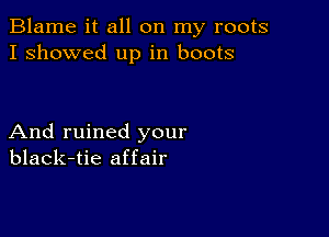 Blame it all on my roots
I showed up in boots

And ruined your
black-tie affair