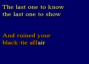 The last one to know
the last one to show

And ruined your
black-tie affair