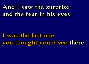 And I saw the surprise
and the fear in his eyes

I was the last one
you thought you'd see there