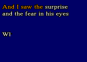 And I saw the surprise
and the fear in his eyes

XV l