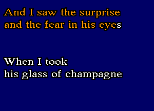 And I saw the surprise
and the fear in his eyes

XVhen I took
his glass of champagne