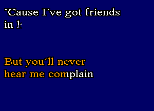 CauSe I've got friends
in P

But you'll never
hear me complain