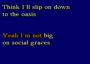 Think I'll slip on down
to the oasis

Yeah I'm not big
on social graces