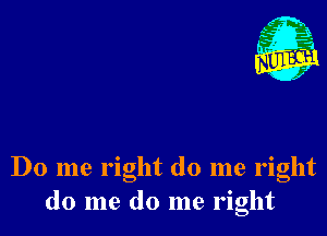 Nu

A
.1.
n?

. ,2

Do me right do me right
do me do me right