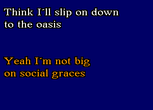 Think I'll slip on down
to the oasis

Yeah I'm not big
on social graces