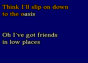 Think I'll slip on down
to the oasis

Oh I've got friends
in low places