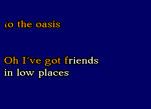 (o the oasis

Oh I've got friends
in low places