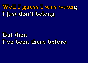 XVell I guess I was wrong
I just don't belong

But then
I've been there before