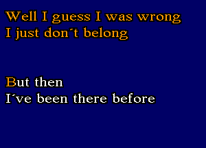 XVell I guess I was wrong
I just don't belong

But then
I've been there before