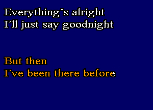 Everything's alright
I'll just say goodnight

But then
I've been there before