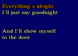 Everything's alright
I'll just say goodnight

And I'll show myself
to the door