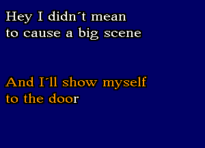 Hey I didn't mean
to cause a big scene

And I'll show myself
to the door