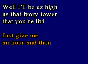 XVell I'll be as high

as that ivory tower
that you're livi

Just give me
an hour and then