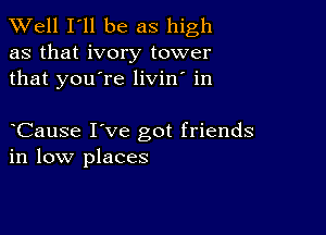 XVell I'll be as high

as that ivory tower
that you're livin' in

Cause I've got friends
in low places