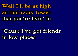 XVell I'll be as high

as that ivory tower
that you're livin' in

Cause I've got friends
in low places