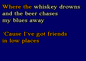 XVhere the whiskey drowns
and the beer chases
my blues away

Cause I've got friends
in low places