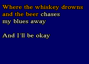 XVhere the whiskey drowns
and the beer chases

my blues away

And I'll be okay