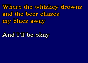 XVhere the whiskey drowns
and the beer chases

my blues away

And I'll be okay