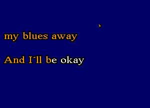 my blues away

And I'll be okay