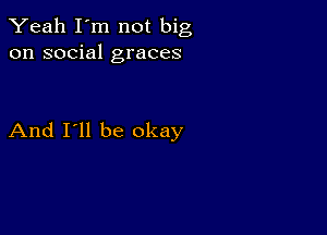 Yeah I'm not big
on social graces

And I'll be okay