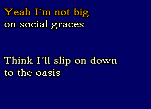 Yeah I'm not big
on social graces

Think I'll slip on down
to the oasis