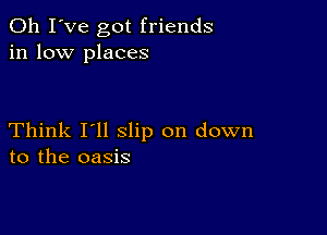 Oh I've got friends
in low places

Think I'll slip on down
to the oasis