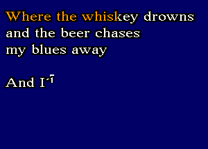 XVhere the whiskey drowns
and the beer chases

my blues away

And 1'7