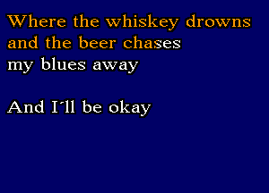 XVhere the whiskey drowns
and the beer chases

my blues away

And I'll be okay