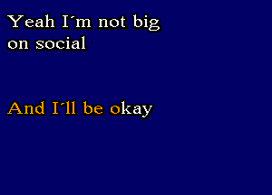 Yeah I'm not big
on social

And I'll be okay