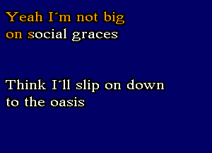 Yeah I'm not big
on social graces

Think I'll slip on down
to the oasis