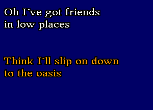 Oh I've got friends
in low places

Think I'll slip on down
to the oasis