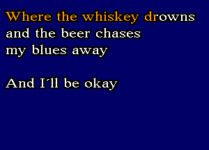 XVhere the whiskey drowns
and the beer chases

my blues away

And I'll be okay