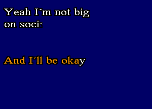 Yeah I'm not big
on soci'

And I'll be okay