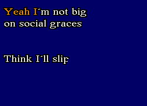 Yeah I'm not big
on social graces

Think I'll slip