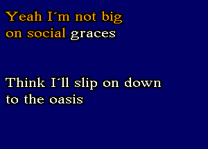 Yeah I'm not big
on social graces

Think I'll slip on down
to the oasis