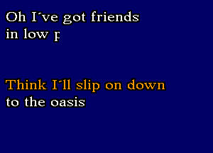 Oh I've got friends
in low p

Think I'll slip on down
to the oasis