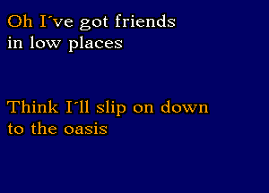 Oh I've got friends
in low places

Think I'll slip on down
to the oasis