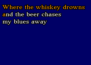 XVhere the whiskey drowns
and the beer chases
my blues away