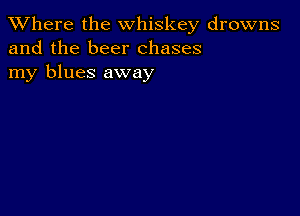 XVhere the whiskey drowns
and the beer chases
my blues away