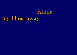 .hases
my blues away