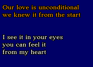 Our love is unconditional
we knew it from the start

I see it in your eyes
you can feel it
from my heart