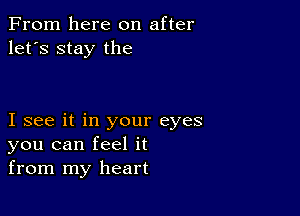 From here on after
let's stay the

I see it in your eyes
you can feel it
from my heart