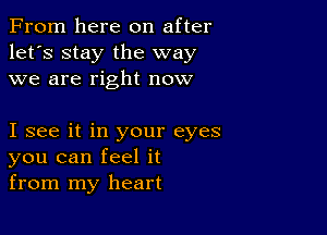 From here on after
let's stay the way
we are right now

I see it in your eyes
you can feel it
from my heart