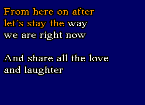 From here on after
let's stay the way
we are right now

And Share all the love
and laughter