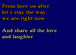 From here on after
let's stay the way
we are right now

And Share all the love
and laughter