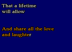 That a lifetime
will allow

And Share all the love
and laughter