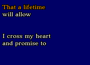 That a lifetime
will allow

I cross my heart
and promise to